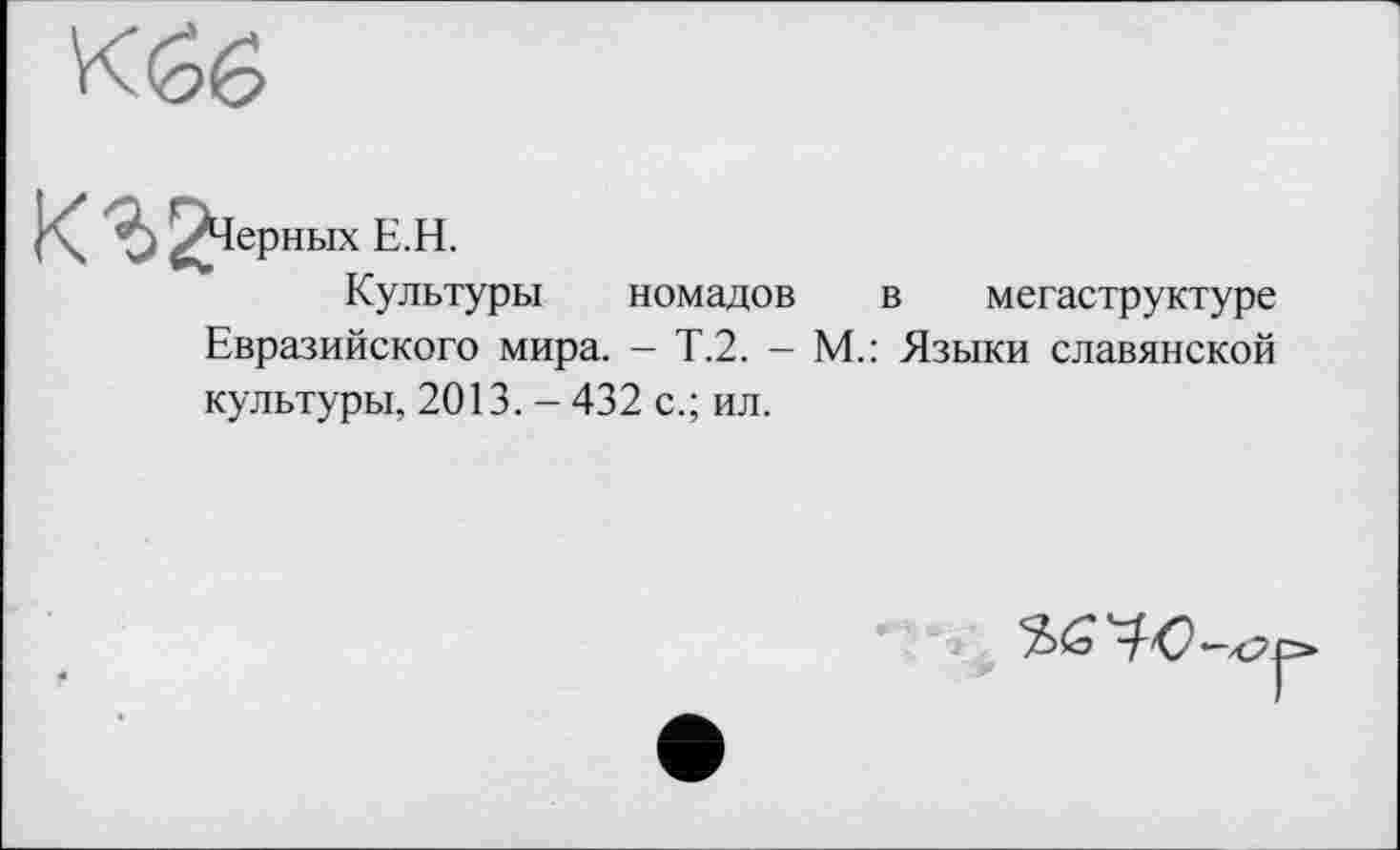 ﻿кг?*
ерных Е.Н.
Культуры
номадов в мегаструктуре
Евразийского мира. - Т.2. - М.: Языки славянской
культуры, 2013. - 432 с.; ил.